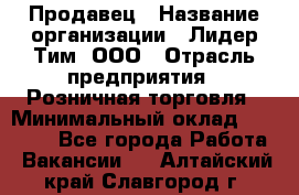 Продавец › Название организации ­ Лидер Тим, ООО › Отрасль предприятия ­ Розничная торговля › Минимальный оклад ­ 12 000 - Все города Работа » Вакансии   . Алтайский край,Славгород г.